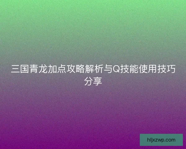 三国青龙加点攻略解析与Q技能使用技巧分享