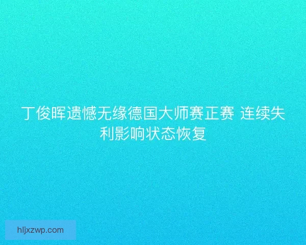 丁俊晖遗憾无缘德国大师赛正赛 连续失利影响状态恢复