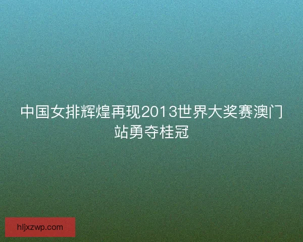 中国女排辉煌再现2013世界大奖赛澳门站勇夺桂冠
