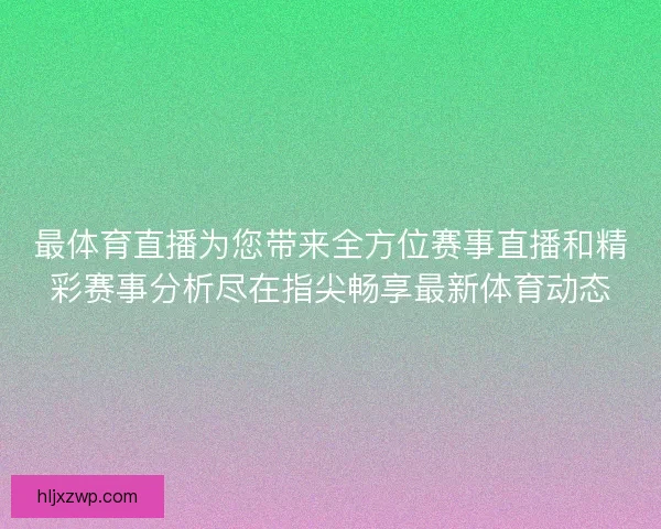 最体育直播为您带来全方位赛事直播和精彩赛事分析尽在指尖畅享最新体育动态